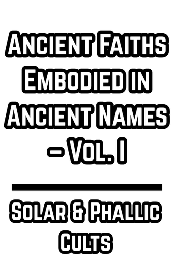 Ancient Faiths Embodied in Ancient Names – Vol. I - Solar & Phallic Cults (1868)