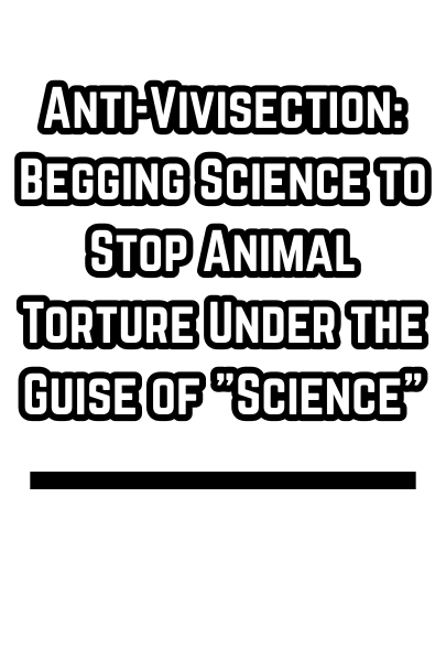 Anti-Vivisection: Begging Science to Stop Animal Torture Under the Guise of "Science"
