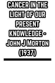 CANCER IN THE LIGHT OF OUR PRESENT KNOWLEDGE - John J Morton  (1937)