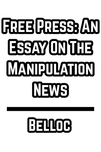 Free Press: An Essay On The Manipulation News (Belloc 1918)