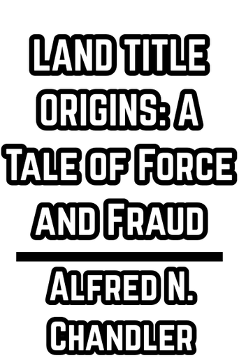 LAND TITLE ORIGINS: A Tale of Force and Fraud - Alfred N. Chandler - 1945