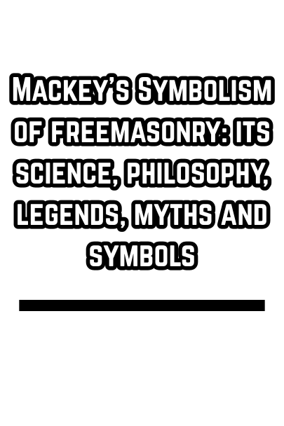 Mackey's Symbolism of freemasonry: its science, philosophy, legends, myths and symbols
