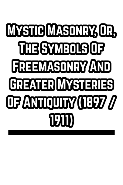 Mystic Masonry, Or, The Symbols Of Freemasonry And Greater Mysteries Of Antiquity (1897 / 1911)