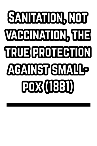 Sanitation, not vaccination, the true protection against small-pox (1881)