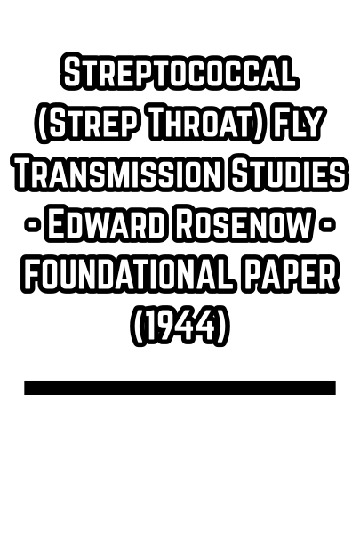 Streptococcal (Strep Throat) Fly Transmission Studies - Edward Rosenow - FOUNDATIONAL PAPER (1944)