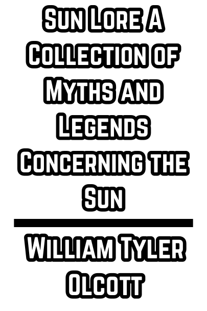 Sun Lore: A Collection of Myths and Legends Concerning the Sun - William Tyler Olcott (1914)