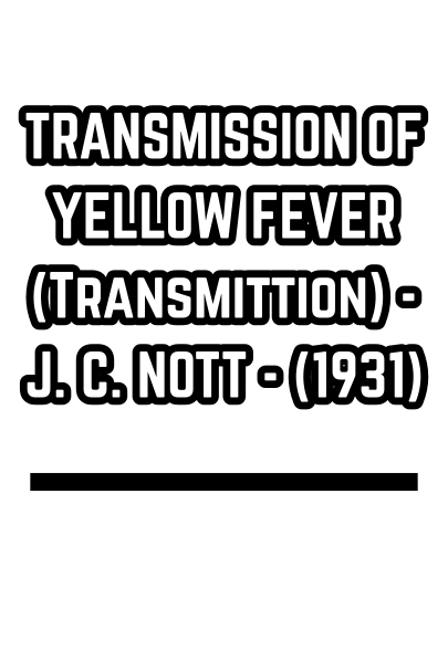 TRANSMISSION OF YELLOW FEVER (Transmittion) - J. C. NOTT - (1931)