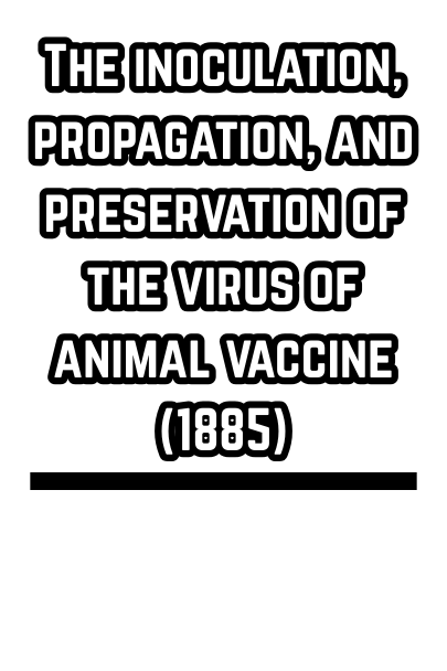 The inoculation, propagation, and preservation of the virus of animal vaccine (1885)
