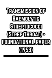 Transmission of Haemolytic Streptococci (Strep Throat) - FOUNDATIONAL PAPER (1953)